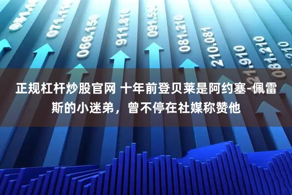 正规杠杆炒股官网 十年前登贝莱是阿约塞-佩雷斯的小迷弟，曾不停在社媒称赞他