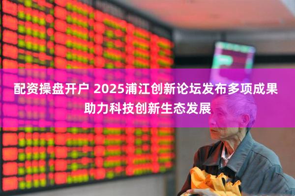 配资操盘开户 2025浦江创新论坛发布多项成果 助力科技创新生态发展