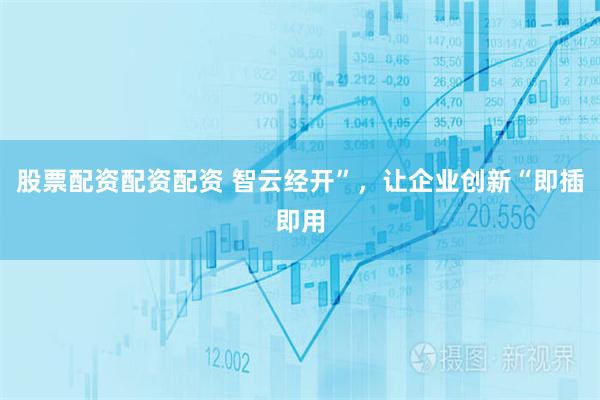 股票配资配资配资 智云经开”，让企业创新“即插即用