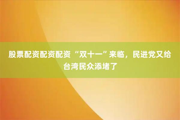 股票配资配资配资 “双十一”来临，民进党又给台湾民众添堵了