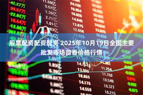 股票配资配资配资 2025年10月19日全国主要批发市场茴香价格行情