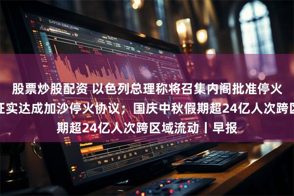 股票炒股配资 以色列总理称将召集内阁批准停火协议；哈马斯证实达成加沙停火协议；国庆中秋假期超24亿人次跨区域流动丨早报