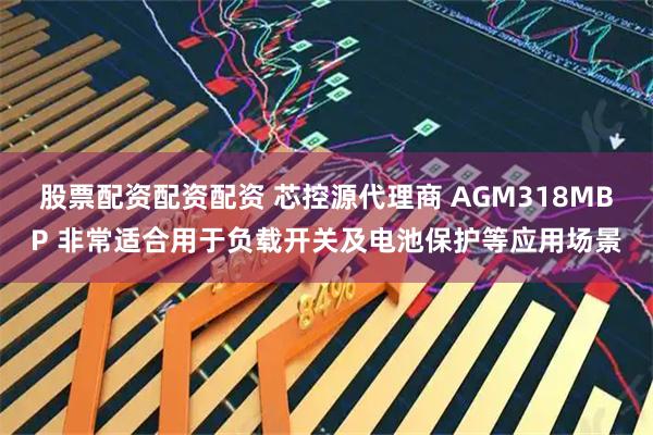 股票配资配资配资 芯控源代理商 AGM318MBP 非常适合用于负载开关及电池保护等应用场景