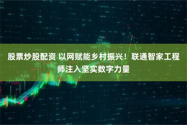 股票炒股配资 以网赋能乡村振兴！联通智家工程师注入坚实数字力量