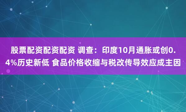 股票配资配资配资 调查：印度10月通胀或创0.4%历史新低 食品价格收缩与税改传导效应成主因