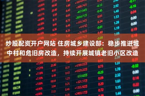 炒股配资开户网站 住房城乡建设部：稳步推进城中村和危旧房改造，持续开展城镇老旧小区改造