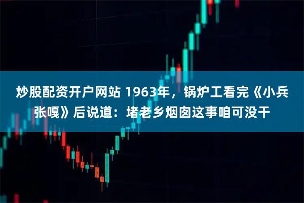 炒股配资开户网站 1963年，锅炉工看完《小兵张嘎》后说道：堵老乡烟囱这事咱可没干