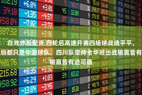 在线炒股配资 四轮后高速开赛四场球战绩平平，北控深圳都只是中游球队，四川队坚持全华班出战输赢皆有迹可循