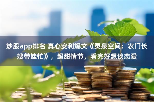 炒股app排名 真心安利爆文《灵泉空间：农门长嫂带娃忙》，超甜情节，看完好想谈恋爱