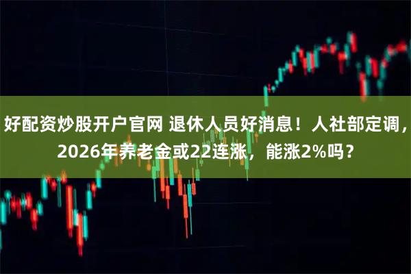 好配资炒股开户官网 退休人员好消息！人社部定调，2026年养老金或22连涨，能涨2%吗？