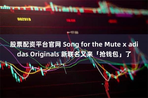 股票配资平台官网 Song for the Mute x adidas Originals 新联名又来「抢钱包」了