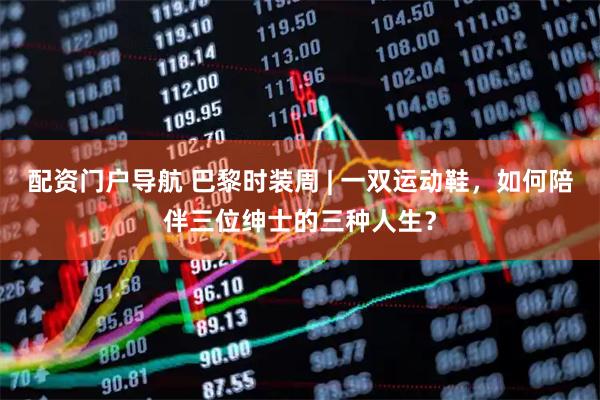 配资门户导航 巴黎时装周 | 一双运动鞋，如何陪伴三位绅士的三种人生？