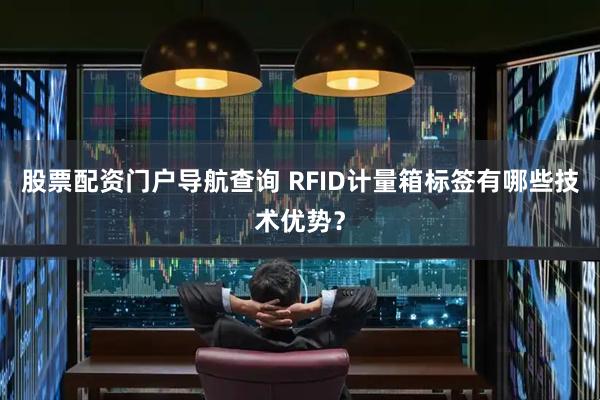 股票配资门户导航查询 RFID计量箱标签有哪些技术优势？