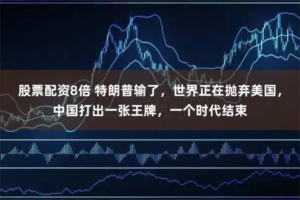 股票配资8倍 特朗普输了，世界正在抛弃美国，中国打出一张王牌，一个时代结束