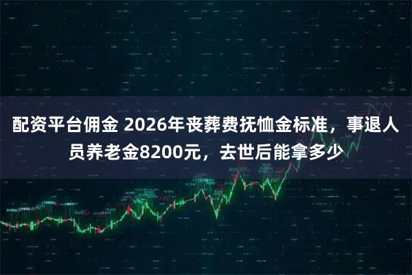 配资平台佣金 2026年丧葬费抚恤金标准，事退人员养老金8200元，去世后能拿多少