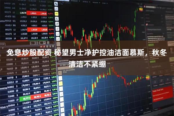 免息炒股配资 秘望男士净护控油洁面慕斯，秋冬清洁不紧绷