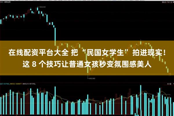 在线配资平台大全 把 “民国女学生” 拍进现实！这 8 个技巧让普通女孩秒变氛围感美人