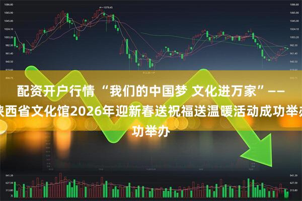 配资开户行情 “我们的中国梦 文化进万家”——陕西省文化馆2026年迎新春送祝福送温暖活动成功举办