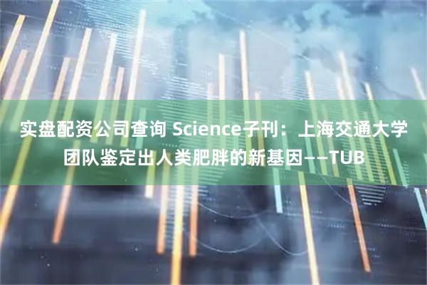 实盘配资公司查询 Science子刊：上海交通大学团队鉴定出人类肥胖的新基因——TUB
