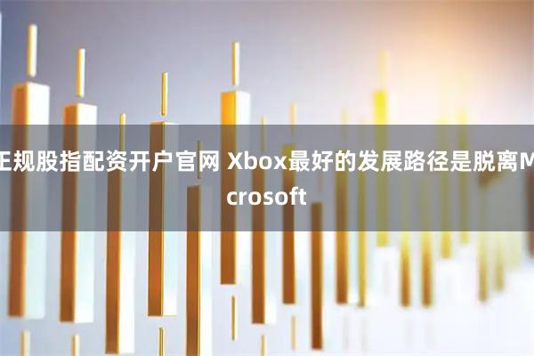正规股指配资开户官网 Xbox最好的发展路径是脱离Microsoft
