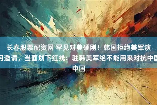 长春股票配资网 罕见对美硬刚！韩国拒绝美军演习邀请，当面划下红线：驻韩美军绝不能用来对抗中国