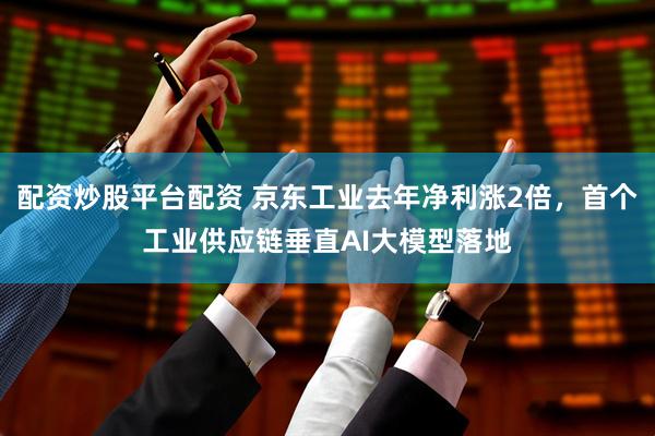 配资炒股平台配资 京东工业去年净利涨2倍，首个工业供应链垂直AI大模型落地