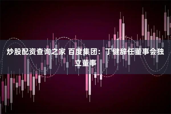 炒股配资查询之家 百度集团：丁健辞任董事会独立董事
