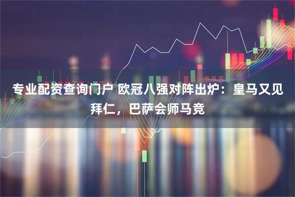 专业配资查询门户 欧冠八强对阵出炉：皇马又见拜仁，巴萨会师马竞