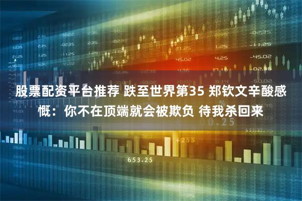 股票配资平台推荐 跌至世界第35 郑钦文辛酸感慨：你不在顶端就会被欺负 待我杀回来