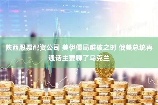 陕西股票配资公司 美伊僵局难破之时 俄美总统再通话主要聊了乌克兰